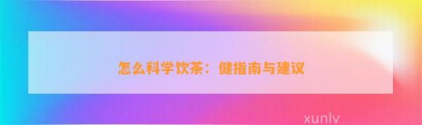 怎么科學(xué)飲茶：健指南與建議