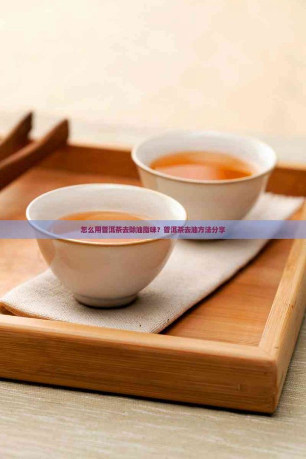怎么用普洱茶去除油脂味？普洱茶去油方法分享