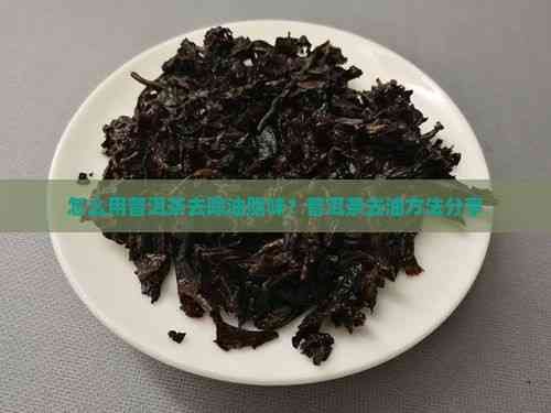 怎么用普洱茶去除油脂味？普洱茶去油方法分享