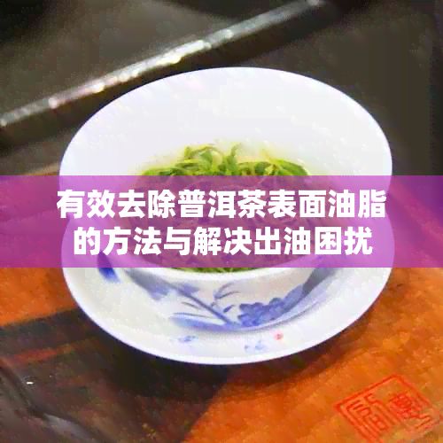 有效去除普洱茶表面油脂的方法與解決出油困擾