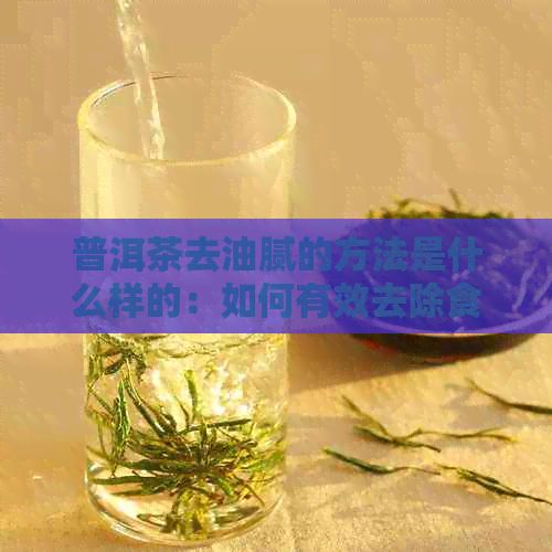 普洱茶去油膩的方法是什么樣的：如何有效去除食物中的油脂？