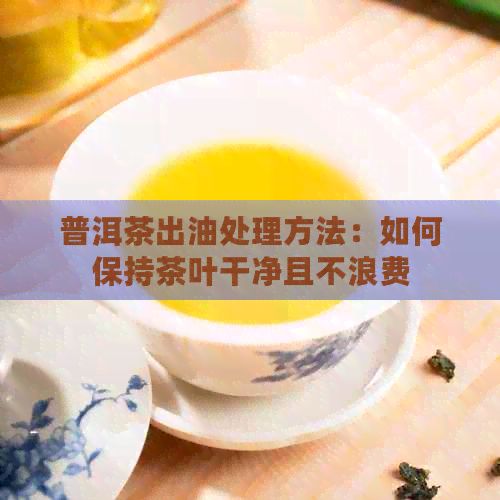 普洱茶出油處理方法：如何保持茶葉干凈且不浪費