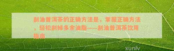 刮油普洱茶的正確方法是，掌握正確方法，輕松刮掉多余油脂——刮油普洱茶飲用指南