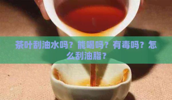 茶葉刮油水嗎？能喝嗎？有嗎？怎么刮油脂？