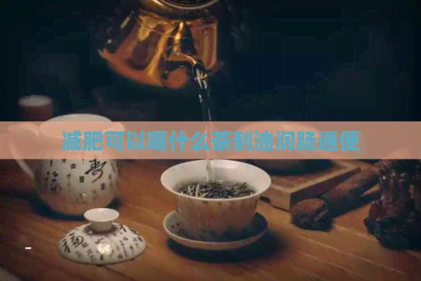 減肥可以喝什么茶刮油潤腸通便