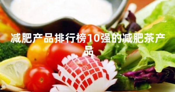 減肥產(chǎn)品排行榜10強(qiáng)的減肥茶產(chǎn)品