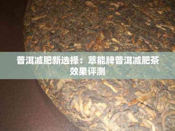 普洱减肥新选择：萃能牌普洱减肥茶效果评测