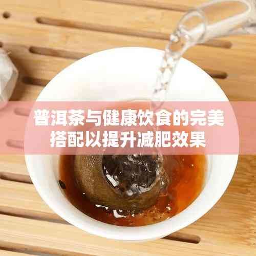 普洱茶與健康飲食的完美搭配以提升減肥效果