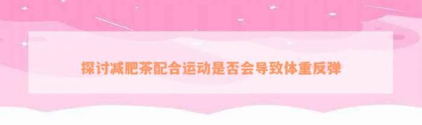 探討減肥茶配合運(yùn)動(dòng)是否會(huì)導(dǎo)致體重反彈
