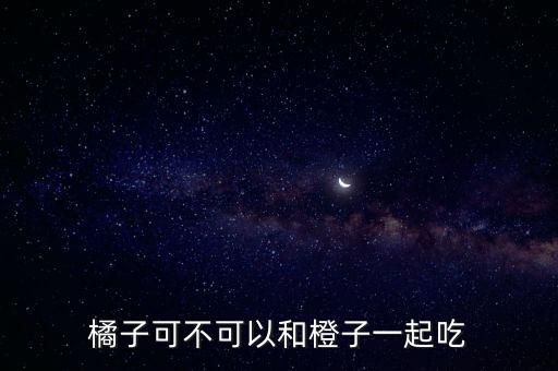 橘子可不可以和橙子一起吃