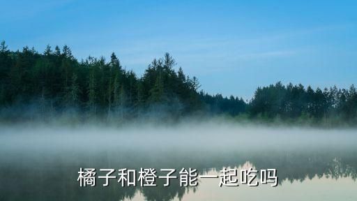 橘子和橙子能一起吃嗎