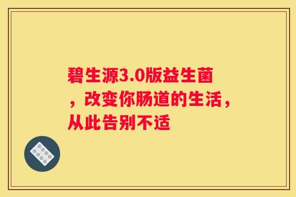 碧生源3.0版益生菌，改变你肠道的生活，从此告别不适