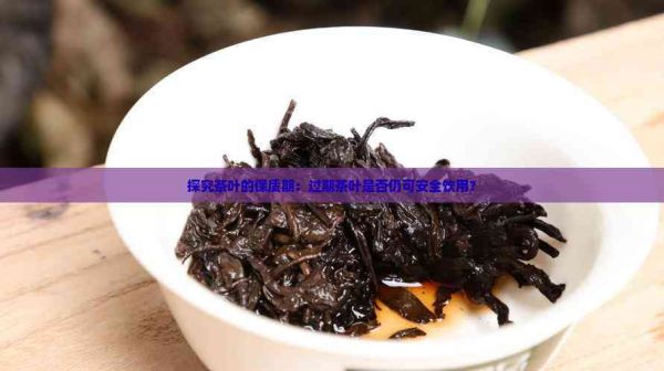 探究茶葉的保質(zhì)期：過期茶葉是否仍可安全飲用？