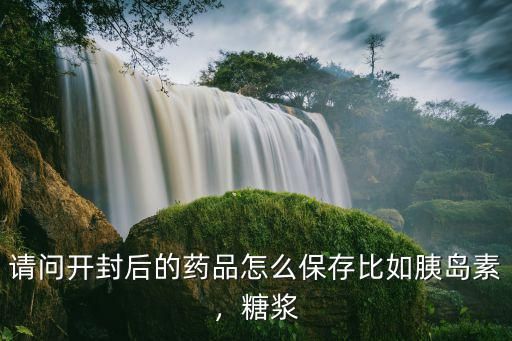請問開封后的藥品怎么保存比如胰島素，糖漿