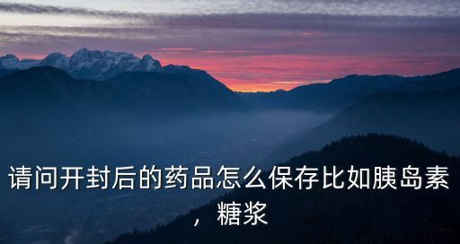 請問開封后的藥品怎么保存比如胰島素，糖漿