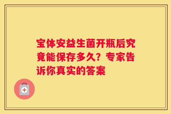 寶體安益生菌開瓶后究竟能保存多久？專家告訴你真實的答案