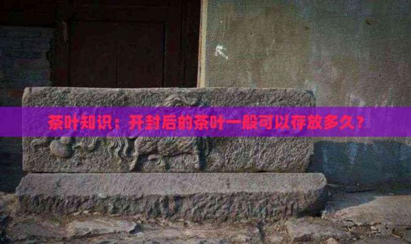 茶叶知识：开封后的茶叶一般可以存放多久？