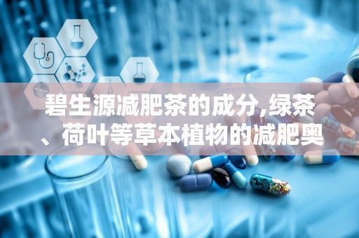 碧生源減肥茶的成分,綠茶、荷葉等草本植物的減肥奧秘