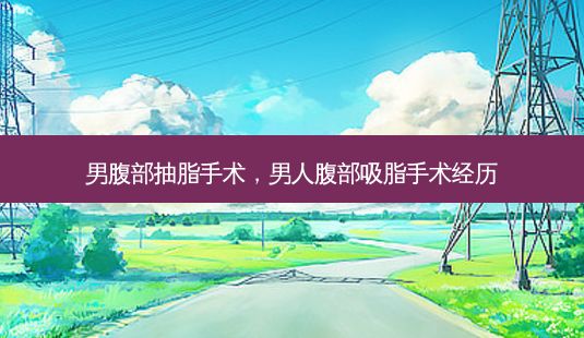 男腹部抽脂手术,男人腹部吸脂手术经历-第1张图片-一诺整形网