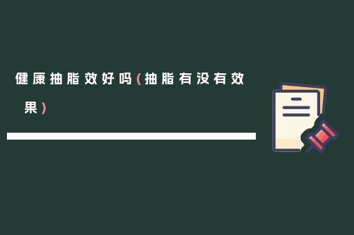 健康抽脂效好嗎(抽脂有沒有效果)