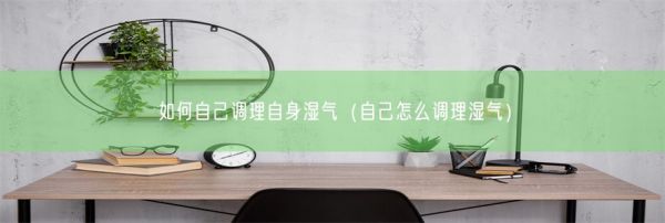 如何自己調(diào)理自身濕氣（自己怎么調(diào)理濕氣）(圖1)