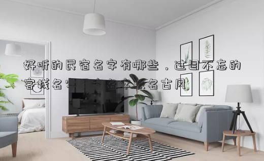 好聽的民宿名字有哪些，過目不忘的客棧名字民宿名字取名古風