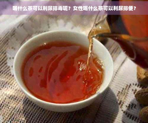 喝什么茶可以利尿排呢?女性喝什么茶可以利尿排便?