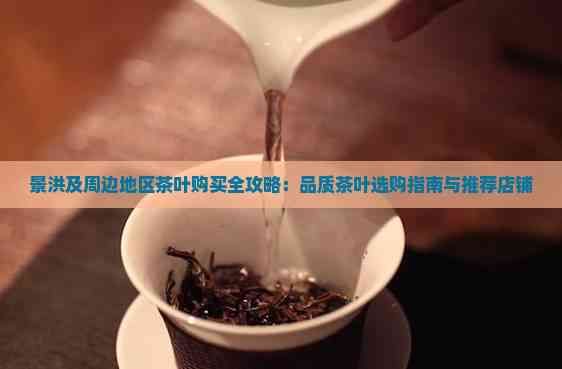 景洪及周边地区茶叶购买全攻略：品质茶叶选购指南与推荐店铺