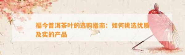 福今普洱茶葉的選購指南：如何挑選優(yōu)質(zhì)及實(shí)的產(chǎn)品