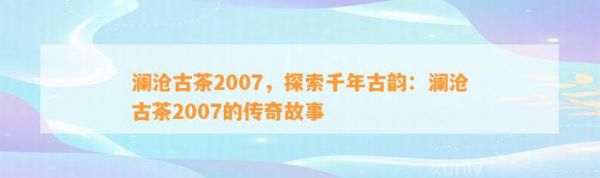 瀾滄古茶2007，探索千年古韻：瀾滄古茶2007的傳奇故事