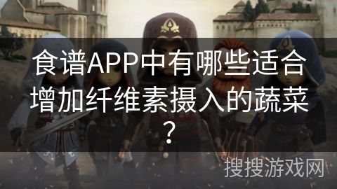 食譜APP中有哪些適合增加纖維素?cái)z入的蔬菜？