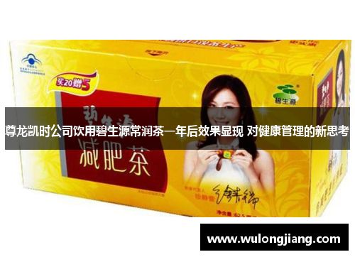 尊龍凱時(shí)公司飲用碧生源常潤(rùn)茶一年后效果顯現(xiàn) 對(duì)健康管理的新思考
