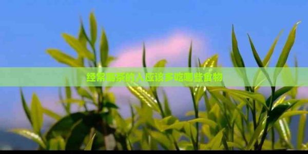 經(jīng)常喝茶的人應(yīng)該多吃哪些食物