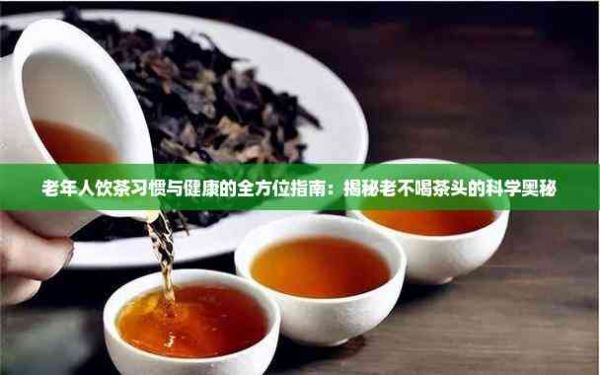 老年人飲茶習(xí)慣與健康的全方位指南：揭秘老不喝茶頭的科學(xué)奧秘