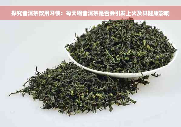 探究普洱茶飲用習(xí)慣：每天喝普洱茶是否會(huì)引發(fā)上火及其健康影響