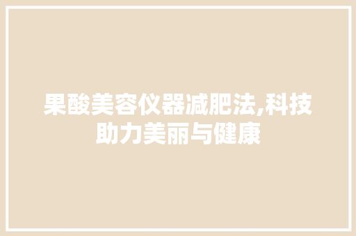 果酸美容儀器減肥法,科技助力美麗與健康 飲食大全
