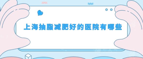 上海抽脂減肥好的醫(yī)院有哪些？top榜前五名單更新！