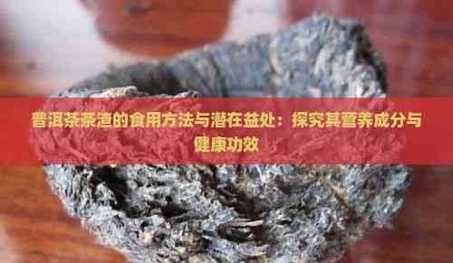 普洱茶茶渣的食用方法與潛在益處：探究其營養(yǎng)成分與健康功效