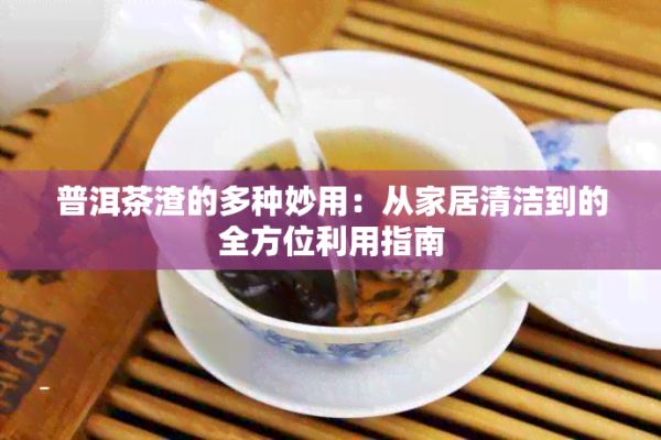 普洱茶渣的多種妙用:從家居清潔到的全方位利用指南