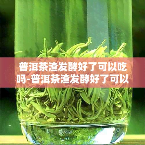 普洱茶渣發(fā)酵好了可以吃嗎-普洱茶渣發(fā)酵好了可以吃嗎有毒嗎