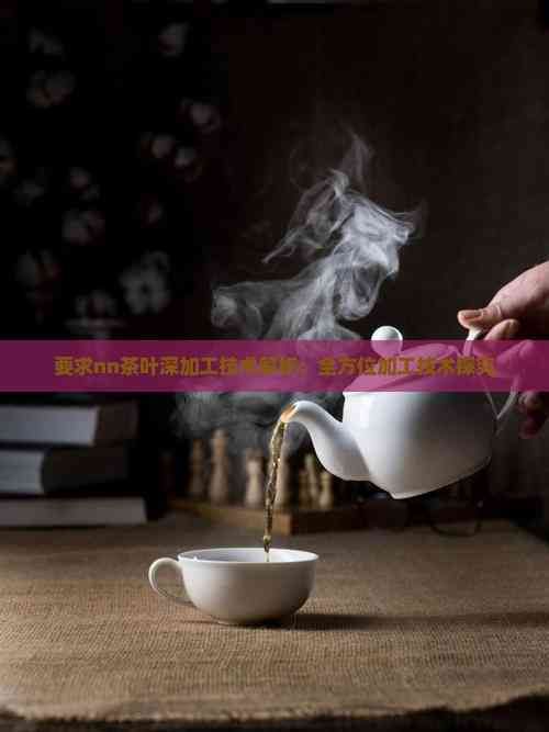 要求nn茶葉深加工技術(shù)解析：全方位加工技術(shù)探究