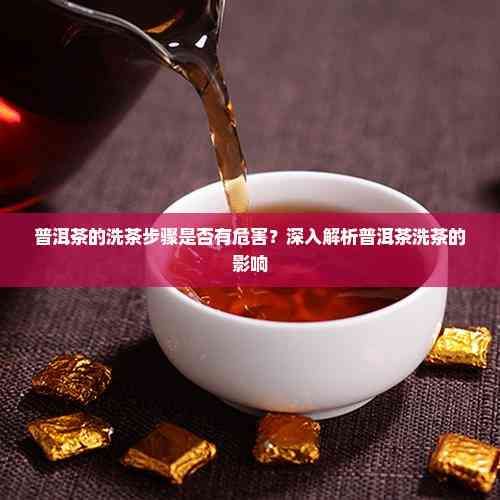 普洱茶的洗茶步驟是否有危害？深入解析普洱茶洗茶的影響