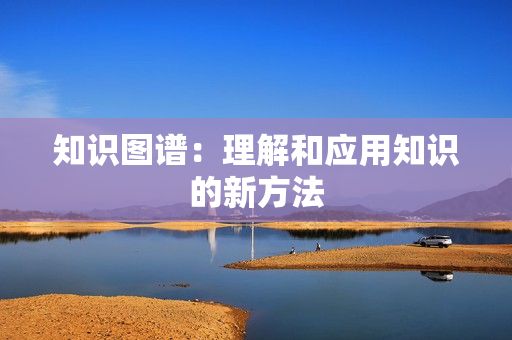 知識圖譜：理解和應(yīng)用知識的新方法
