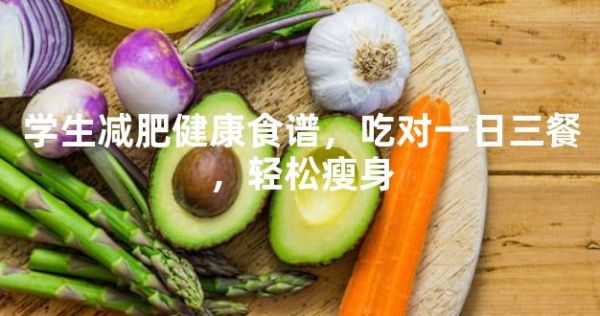學(xué)生減肥健康食譜，吃對(duì)一日三餐，輕松瘦身 