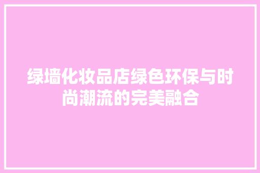 綠墻化妝品店綠色環(huán)保與時尚潮流的完美融合 客廳裝修