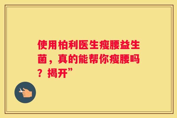使用柏利醫(yī)生瘦腰益生菌，真的能幫你瘦腰嗎？揭開”