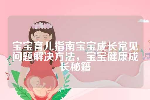 寶寶育兒指南寶寶成長常見問題解決方法，寶寶健康成長秘籍