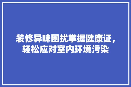 装修异味困扰掌握健康证，轻松应对室内环境污染 设计风格