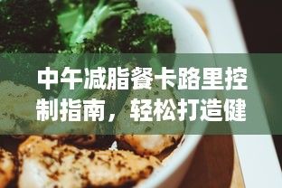 中午減脂餐卡路里控制指南，輕松打造健康午餐