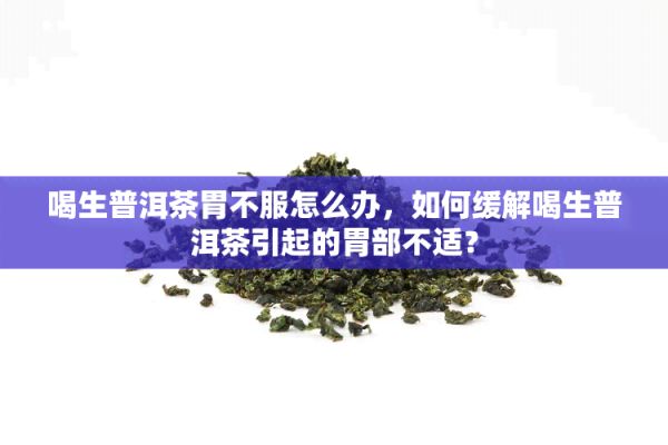 喝生普洱茶胃不服怎么辦，怎樣緩解喝生普洱茶引起的胃部不適？